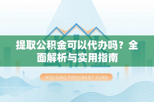 遵化市提取公积金可以代办吗？全面解析与实用指南