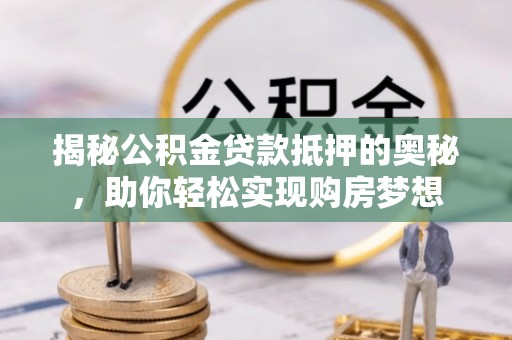 遵化市揭秘公积金贷款抵押的奥秘，助你轻松实现购房梦想