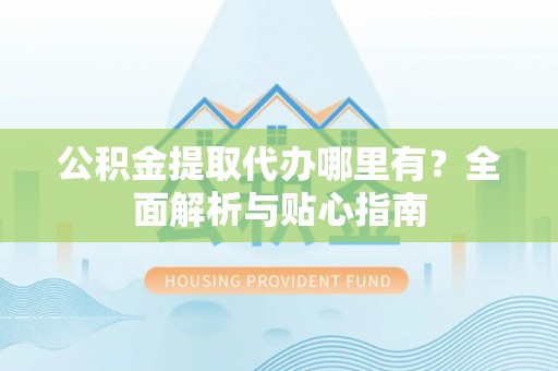 遵化市公积金提取代办哪里有？全面解析与贴心指南