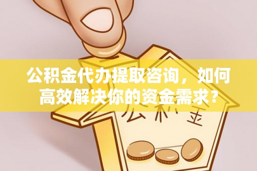 遵化市公积金代办提取咨询，如何高效解决你的资金需求？