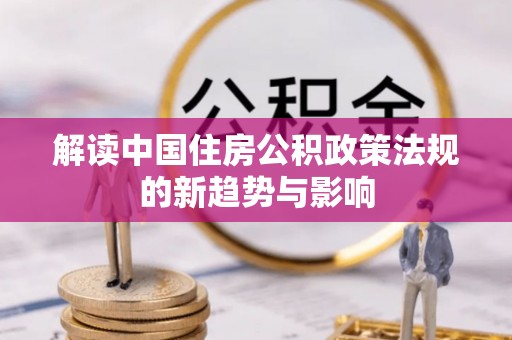 遵化市解读中国住房公积政策法规的新趋势与影响