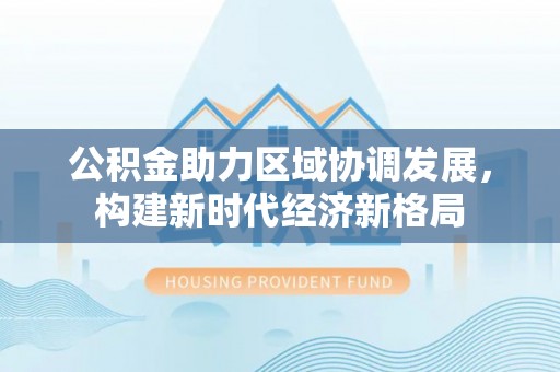 遵化市公积金助力区域协调发展，构建新时代经济新格局