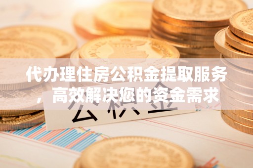遵化市代办理住房公积金提取服务，高效解决您的资金需求