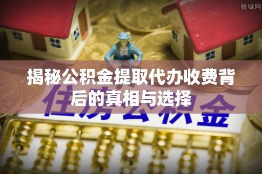 遵化市揭秘公积金提取代办收费背后的真相与选择