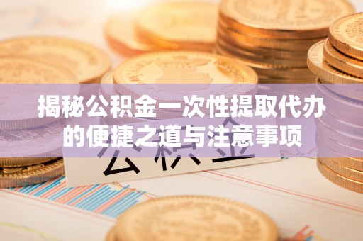 遵化市揭秘公积金一次性提取代办的便捷之道与注意事项