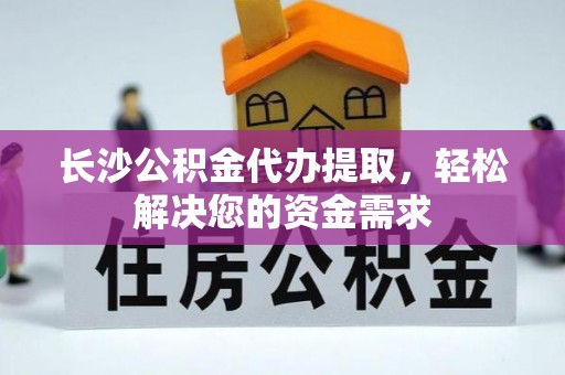 遵化市长沙公积金代办提取，轻松解决您的资金需求