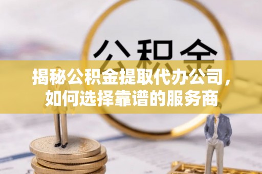 遵化市揭秘公积金提取代办公司，如何选择靠谱的服务商