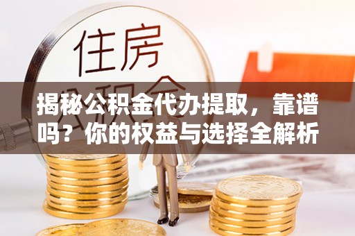 遵化市揭秘公积金代办提取，靠谱吗？你的权益与选择全解析