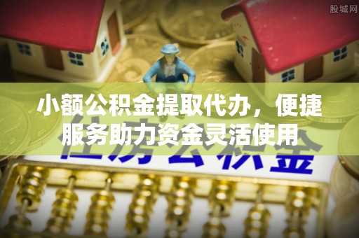 遵化市小额公积金提取代办，便捷服务助力资金灵活使用