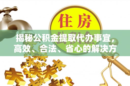 遵化市揭秘公积金提取代办事宜，高效、合法、省心的解决方案