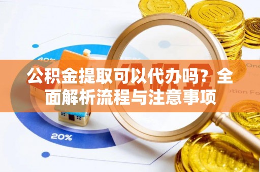 遵化市公积金提取可以代办吗？全面解析流程与注意事项