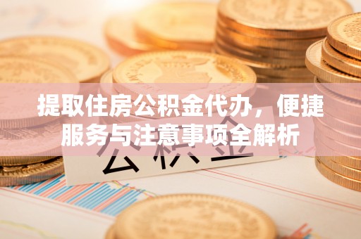 遵化市提取住房公积金代办，便捷服务与注意事项全解析