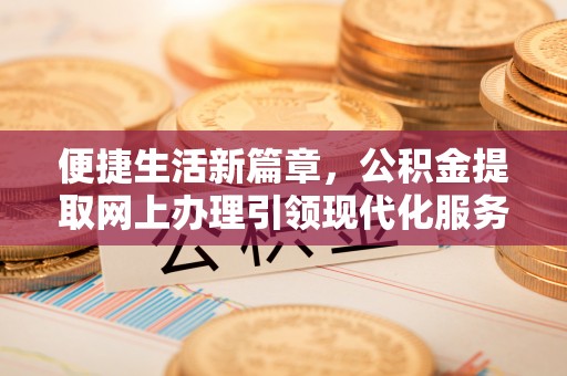 遵化市便捷生活新篇章，公积金提取网上办理引领现代化服务