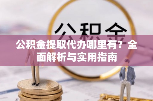 遵化市公积金提取代办哪里有？全面解析与实用指南