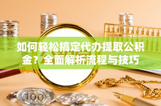 遵化市如何轻松搞定代办提取公积金？全面解析流程与技巧