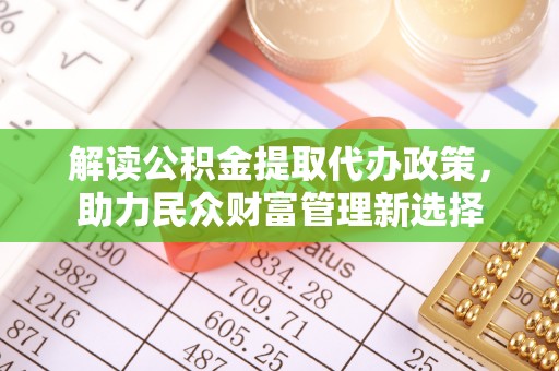 遵化市解读公积金提取代办政策，助力民众财富管理新选择