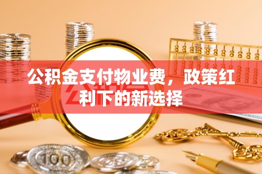 遵化市公积金支付物业费，政策红利下的新选择
