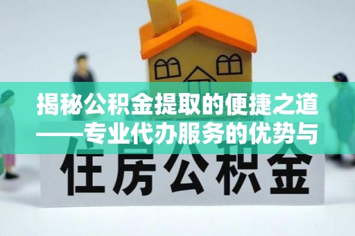 遵化市揭秘公积金提取的便捷之道——专业代办服务的优势与选择