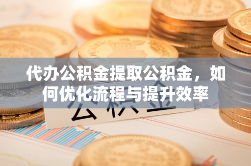 遵化市代办公积金提取公积金，如何优化流程与提升效率