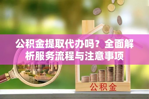 遵化市公积金提取代办吗？全面解析服务流程与注意事项