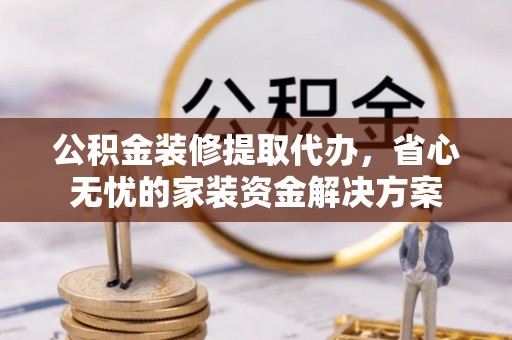 遵化市公积金装修提取代办，省心无忧的家装资金解决方案