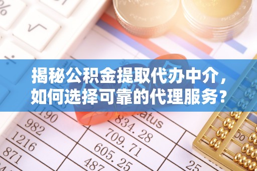 遵化市揭秘公积金提取代办中介，如何选择可靠的代理服务？