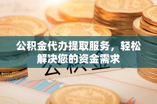 遵化市公积金代办提取服务，轻松解决您的资金需求