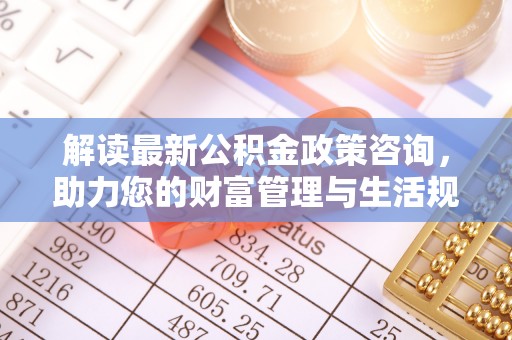 遵化市解读最新公积金政策咨询，助力您的财富管理与生活规划