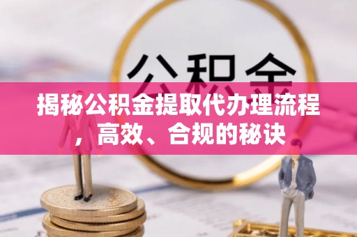 遵化市揭秘公积金提取代办理流程，高效、合规的秘诀