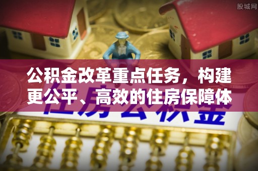 遵化市公积金改革重点任务，构建更公平、高效的住房保障体系