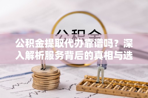 遵化市公积金提取代办靠谱吗？深入解析服务背后的真相与选择指南