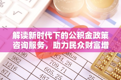 遵化市解读新时代下的公积金政策咨询服务，助力民众财富增值与安居梦想