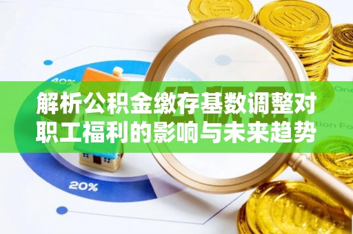 遵化市解析公积金缴存基数调整对职工福利的影响与未来趋势