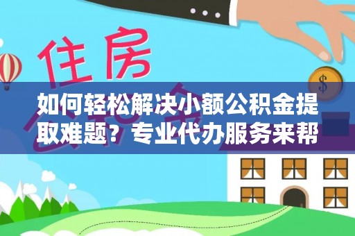 遵化市如何轻松解决小额公积金提取难题？专业代办服务来帮忙