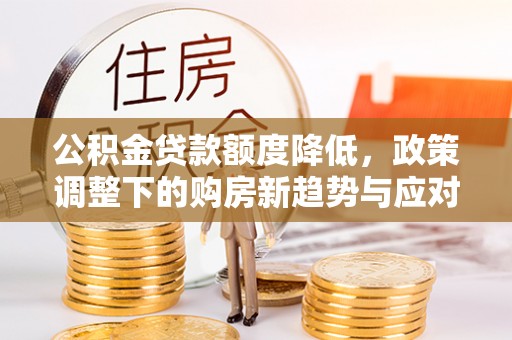 遵化市公积金贷款额度降低，政策调整下的购房新趋势与应对策略