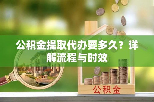 遵化市公积金提取代办要多久？详解流程与时效