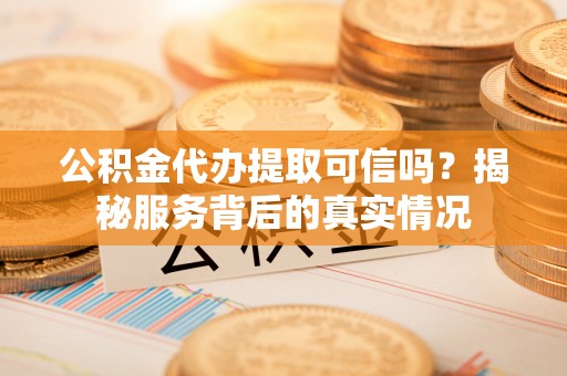 遵化市公积金代办提取可信吗？揭秘服务背后的真实情况