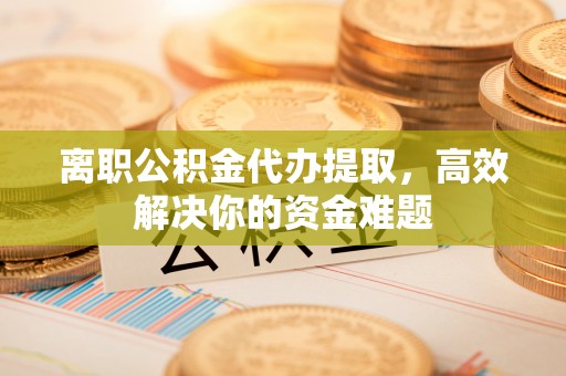 遵化市离职公积金代办提取，高效解决你的资金难题
