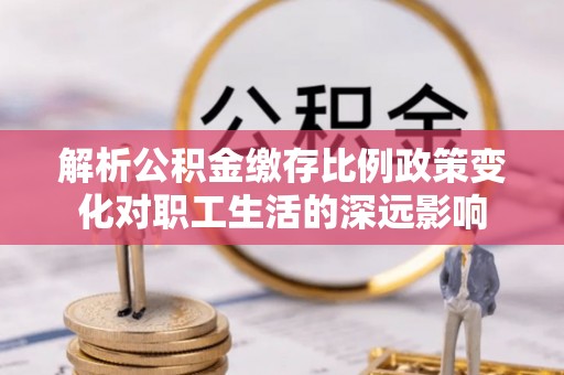 遵化市解析公积金缴存比例政策变化对职工生活的深远影响