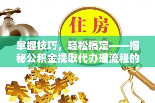遵化市掌握技巧，轻松搞定——揭秘公积金提取代办理流程的关键步骤
