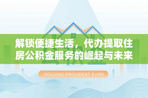 遵化市解锁便捷生活，代办提取住房公积金服务的崛起与未来