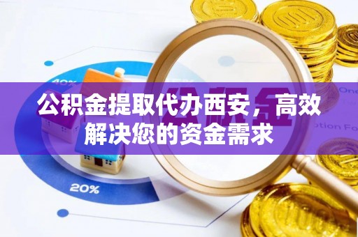 遵化市公积金提取代办西安，高效解决您的资金需求