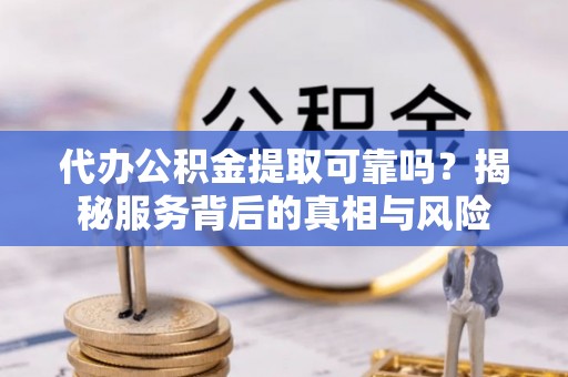 遵化市代办公积金提取可靠吗？揭秘服务背后的真相与风险