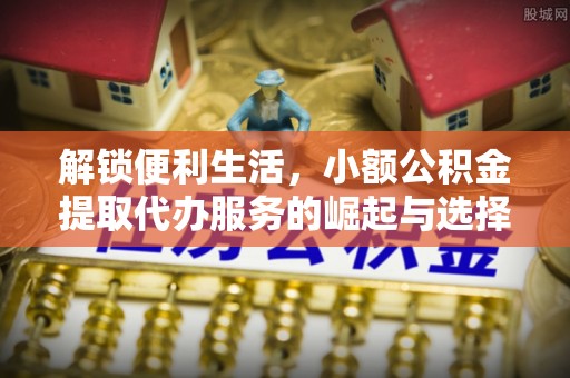 遵化市解锁便利生活，小额公积金提取代办服务的崛起与选择