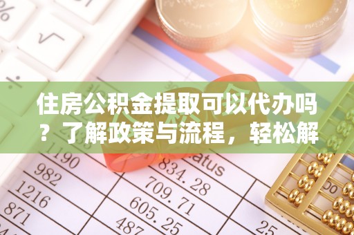 遵化市住房公积金提取可以代办吗？了解政策与流程，轻松解决疑惑