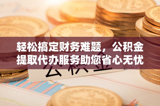 遵化市轻松搞定财务难题，公积金提取代办服务助您省心无忧