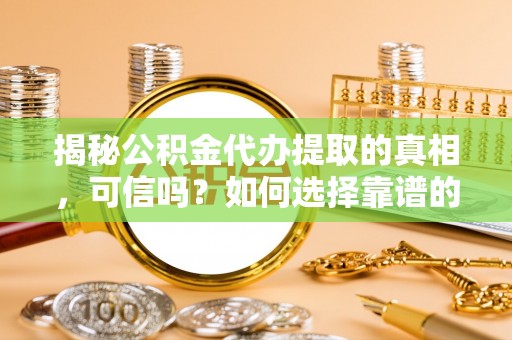 遵化市揭秘公积金代办提取的真相，可信吗？如何选择靠谱的服务商？
