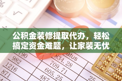 遵化市公积金装修提取代办，轻松搞定资金难题，让家装无忧