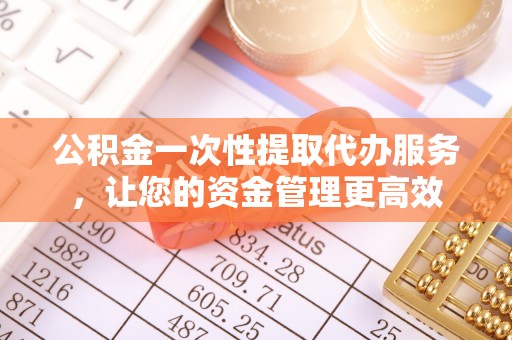 遵化市公积金一次性提取代办服务，让您的资金管理更高效