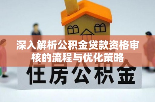 遵化市深入解析公积金贷款资格审核的流程与优化策略